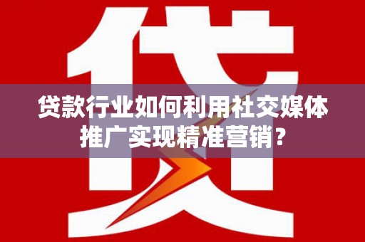 苍溪贷款行业如何利用社交媒体推广实现精准营销？