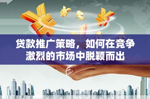 苍溪贷款推广策略，如何在竞争激烈的市场中脱颖而出