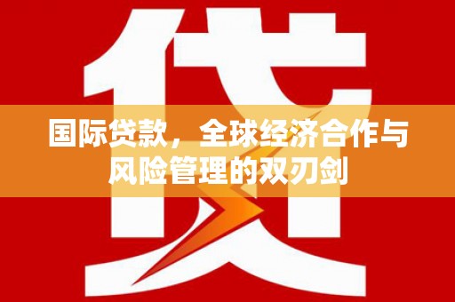 苍溪国际贷款，全球经济合作与风险管理的双刃剑