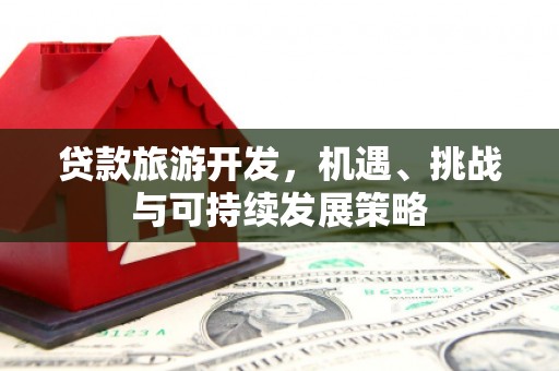 苍溪贷款旅游开发，机遇、挑战与可持续发展策略
