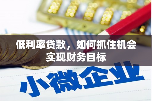 苍溪低利率贷款，如何抓住机会实现财务目标