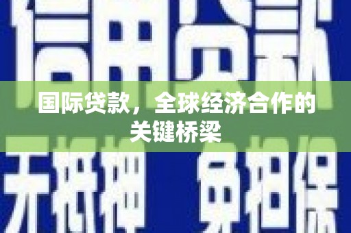 苍溪国际贷款，全球经济合作的关键桥梁