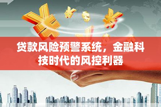 苍溪贷款风险预警系统，金融科技时代的风控利器