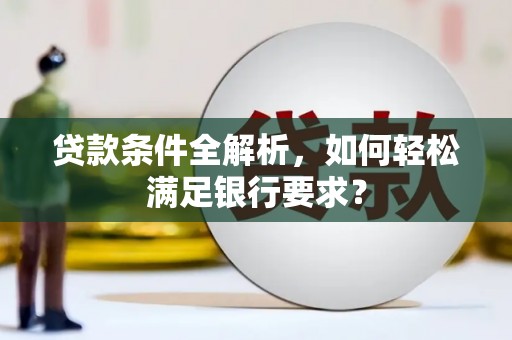 苍溪贷款条件全解析，如何轻松满足银行要求？