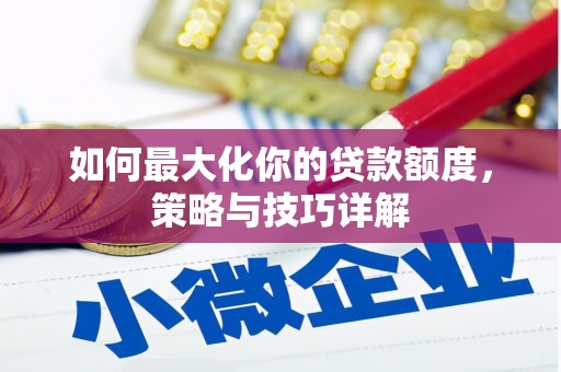 苍溪如何最大化你的贷款额度，策略与技巧详解