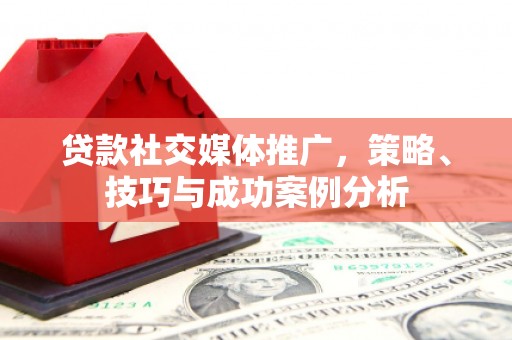 苍溪贷款社交媒体推广，策略、技巧与成功案例分析