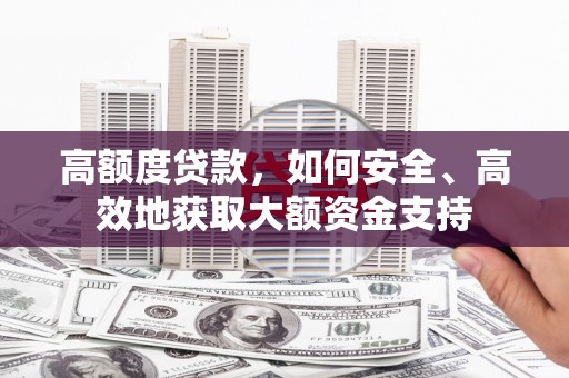 苍溪高额度贷款，如何安全、高效地获取大额资金支持