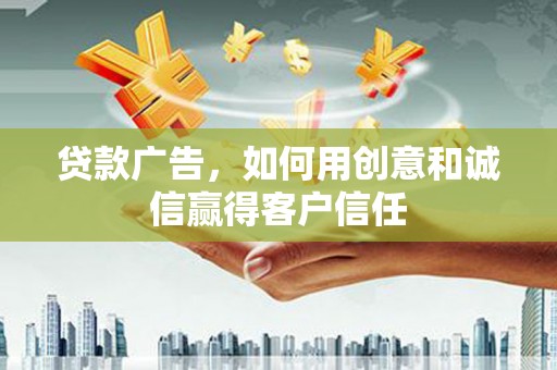 苍溪贷款广告，如何用创意和诚信赢得客户信任