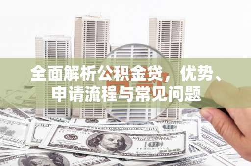苍溪全面解析公积金贷，优势、申请流程与常见问题