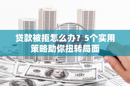 苍溪贷款被拒怎么办？5个实用策略助你扭转局面