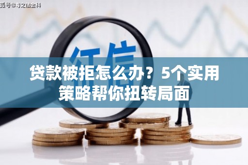 苍溪贷款被拒怎么办？5个实用策略帮你扭转局面