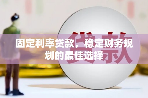 苍溪固定利率贷款，稳定财务规划的最佳选择