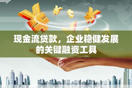苍溪现金流贷款，企业稳健发展的关键融资工具