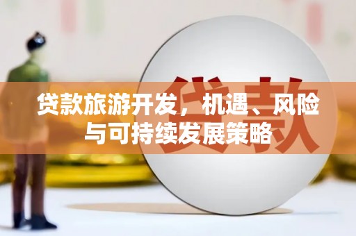 苍溪贷款旅游开发，机遇、风险与可持续发展策略