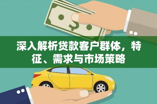 苍溪深入解析贷款客户群体，特征、需求与市场策略