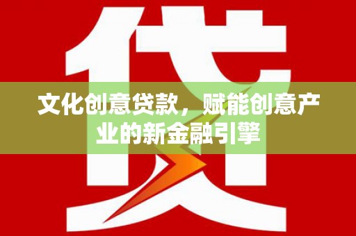 苍溪文化创意贷款，赋能创意产业的新金融引擎