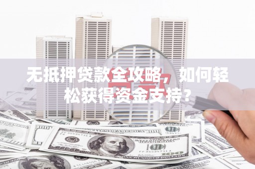 苍溪无抵押贷款全攻略，如何轻松获得资金支持？