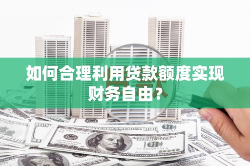 苍溪如何合理利用贷款额度实现财务自由？