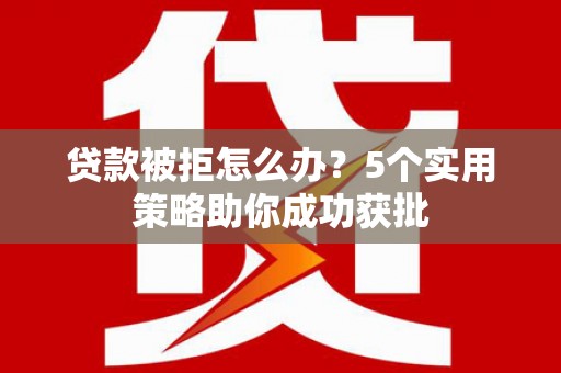 苍溪贷款被拒怎么办？5个实用策略助你成功获批