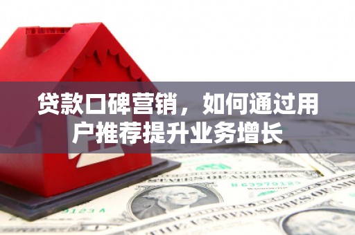 苍溪贷款口碑营销，如何通过用户推荐提升业务增长