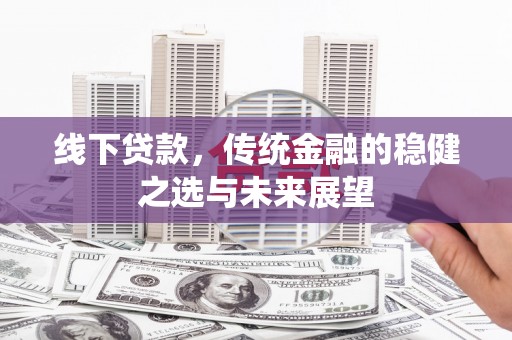 苍溪线下贷款，传统金融的稳健之选与未来展望
