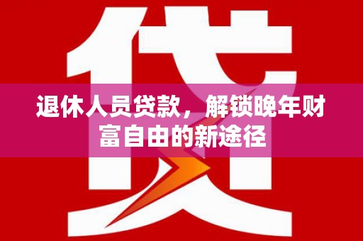 苍溪退休人员贷款，解锁晚年财富自由的新途径