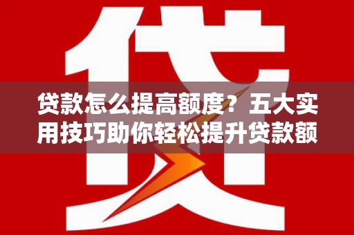 苍溪贷款怎么提高额度？五大实用技巧助你轻松提升贷款额度