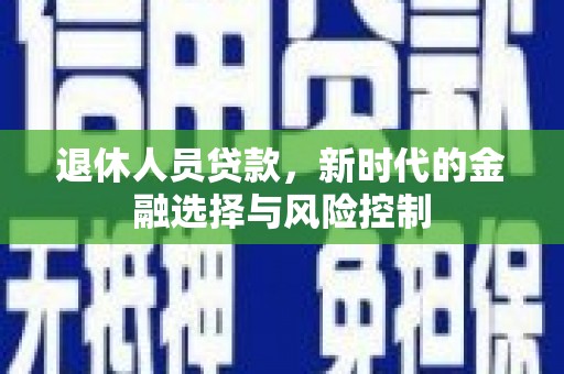 苍溪退休人员贷款，新时代的金融选择与风险控制