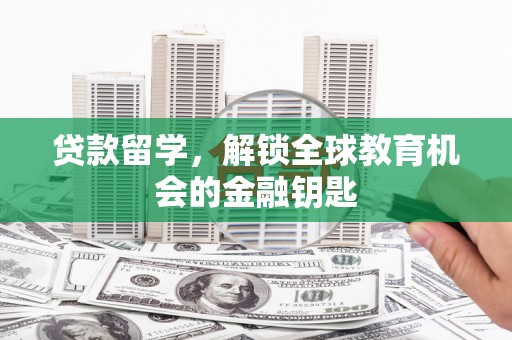 苍溪贷款留学，解锁全球教育机会的金融钥匙
