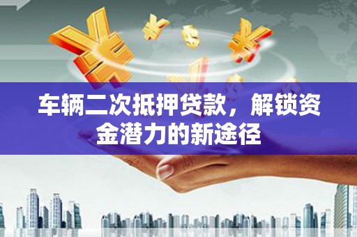 苍溪车辆二次抵押贷款，解锁资金潜力的新途径