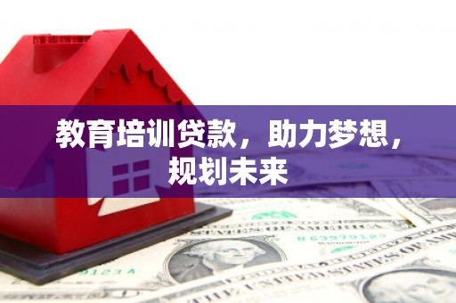 苍溪教育培训贷款，助力梦想，规划未来