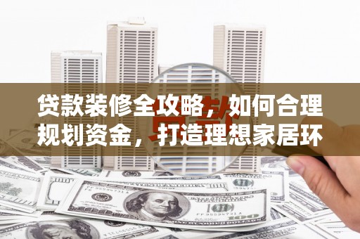 苍溪贷款装修全攻略，如何合理规划资金，打造理想家居环境