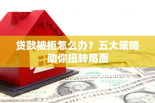 苍溪贷款被拒怎么办？五大策略助你扭转局面