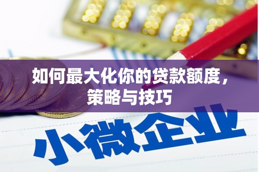 苍溪如何最大化你的贷款额度，策略与技巧