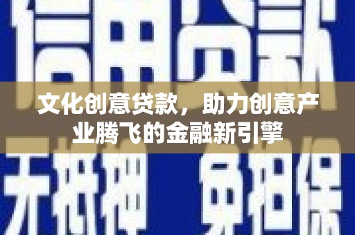 苍溪文化创意贷款，助力创意产业腾飞的金融新引擎