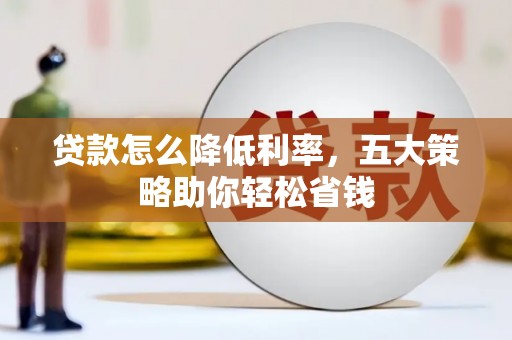 苍溪贷款怎么降低利率，五大策略助你轻松省钱