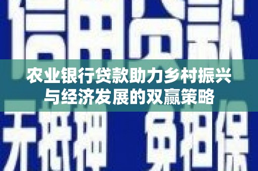 苍溪农业银行贷款助力乡村振兴与经济发展的双赢策略
