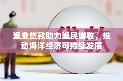 苍溪渔业贷款助力渔民增收，推动海洋经济可持续发展