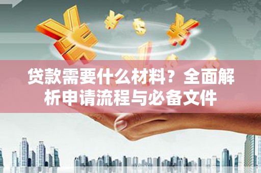 苍溪贷款需要什么材料？全面解析申请流程与必备文件