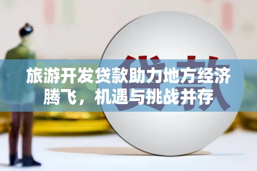 苍溪旅游开发贷款助力地方经济腾飞，机遇与挑战并存