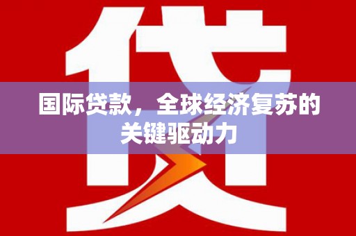 苍溪国际贷款，全球经济复苏的关键驱动力