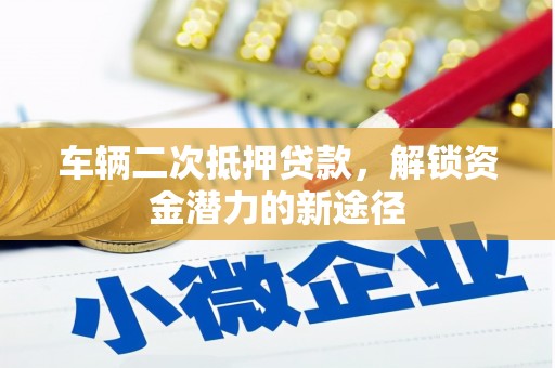 苍溪车辆二次抵押贷款，解锁资金潜力的新途径