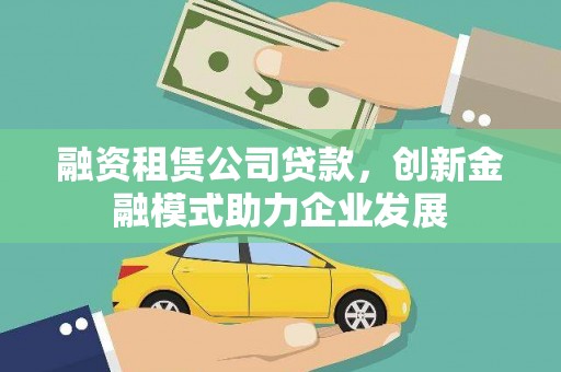 苍溪融资租赁公司贷款，创新金融模式助力企业发展