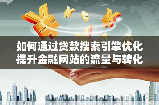 苍溪如何通过贷款搜索引擎优化提升金融网站的流量与转化率