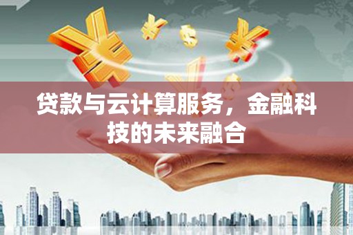 苍溪贷款与云计算服务，金融科技的未来融合