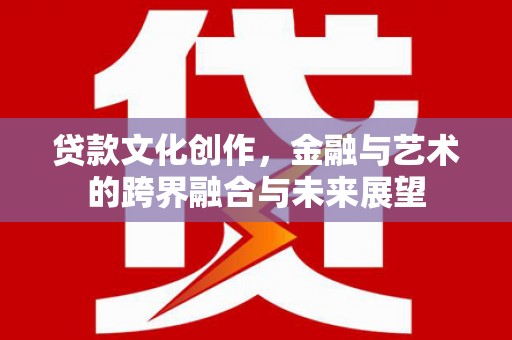苍溪贷款文化创作，金融与艺术的跨界融合与未来展望