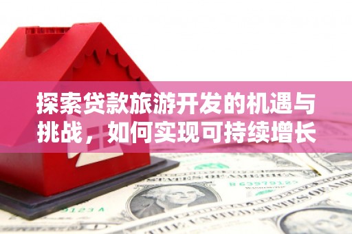 苍溪探索贷款旅游开发的机遇与挑战，如何实现可持续增长
