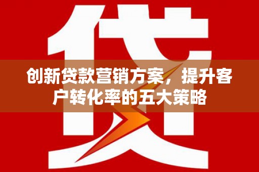 苍溪创新贷款营销方案，提升客户转化率的五大策略