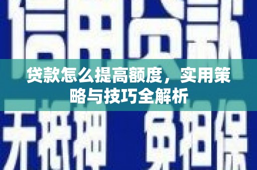 苍溪贷款怎么提高额度，实用策略与技巧全解析