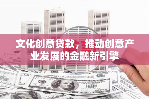 苍溪文化创意贷款，推动创意产业发展的金融新引擎